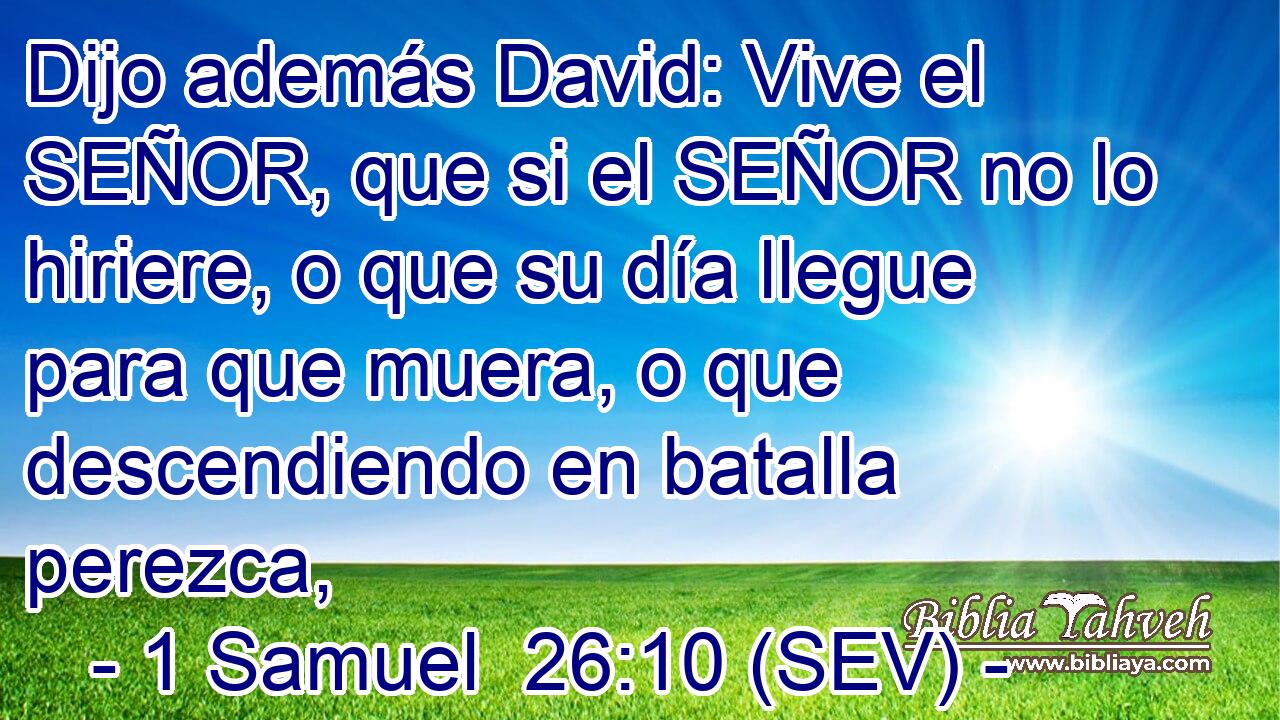 Dijo además David: Vive el SEÑOR, que si el SEÑOR no lo hiriere, o que su día llegue para que muera, o que descendiendo en batalla perezca,
