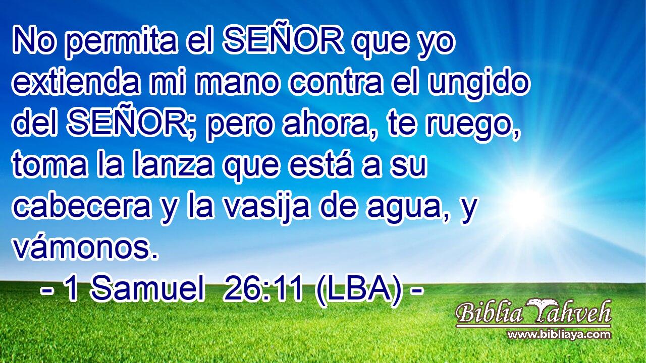 No permita el SEÑOR que yo extienda mi mano contra el ungido del SEÑOR; pero ahora, te ruego, toma la lanza que está a su cabecera y la vasija de agua, y vámonos.