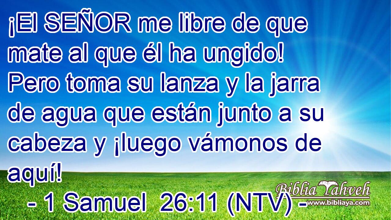 ¡El SEÑOR me libre de que mate al que él ha ungido! Pero toma su lanza y la jarra de agua que están junto a su cabeza y ¡luego vámonos de aquí!