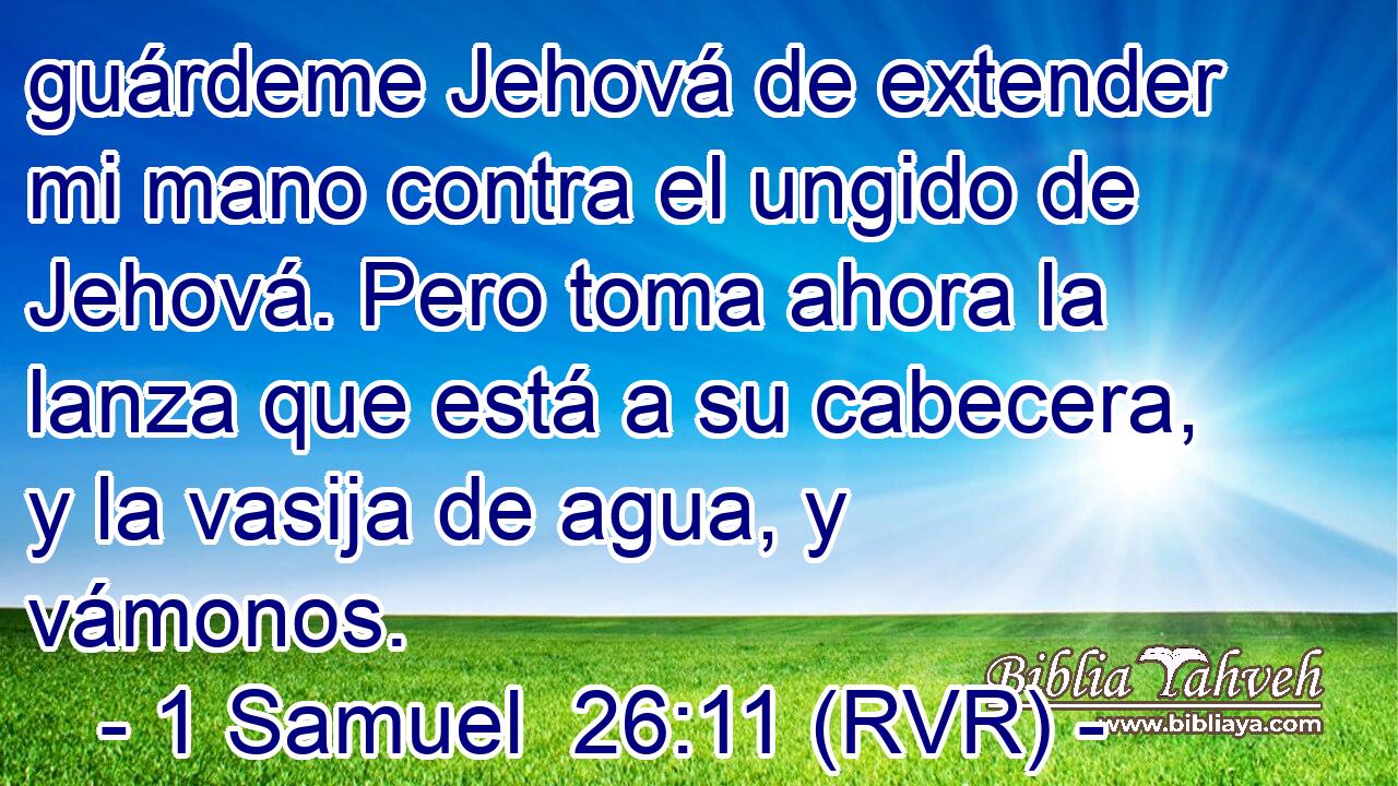 guárdeme Jehová de extender mi mano contra el ungido de Jehová. Pero toma ahora la lanza que está a su cabecera, y la vasija de agua, y vámonos.