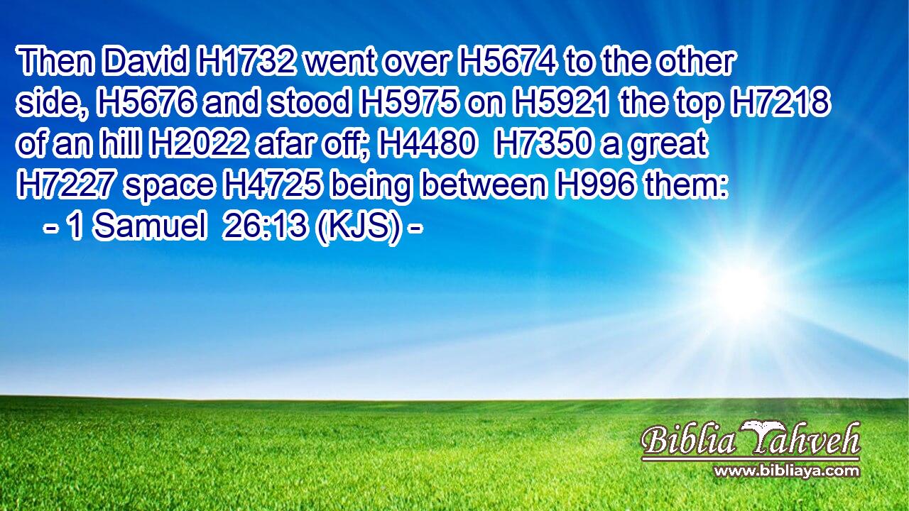 Then David H1732 went over H5674 to the other side, H5676 and stood H5975 on H5921 the top H7218 of an hill H2022 afar off; H4480  H7350 a great H7227 space H4725 being between H996 them: