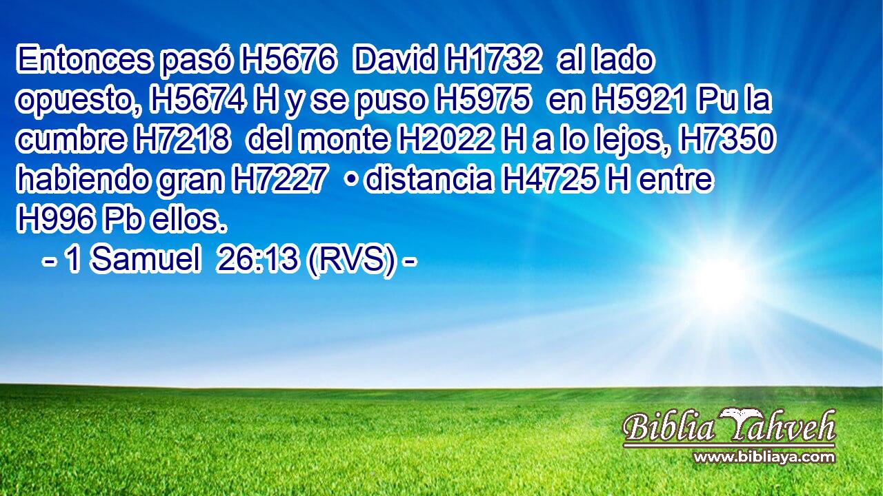 Entonces pasó H5676  David H1732  al lado opuesto, H5674 H y se puso H5975  en H5921 Pu la cumbre H7218  del monte H2022 H a lo lejos, H7350  habiendo gran H7227  • distancia H4725 H entre H996 Pb ellos. 