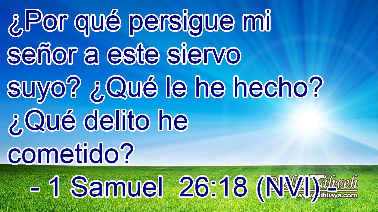  ¿Por qué persigue mi señor a este siervo suyo? ¿Qué le he hecho? ¿Qué delito he cometido? 