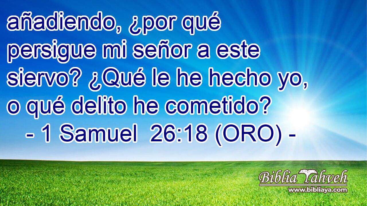 añadiendo, ¿por qué persigue mi señor a este siervo? ¿Qué le he hecho yo, o qué delito he cometido? 