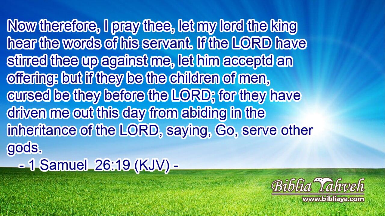 Now therefore, I pray thee, let my lord the king hear the words of his servant. If the LORD have stirred thee up against me, let him acceptd an offering: but if they be the children of men, cursed be they before the LORD; for they have driven me out this day from abiding in the inheritance of the LORD, saying, Go, serve other gods.