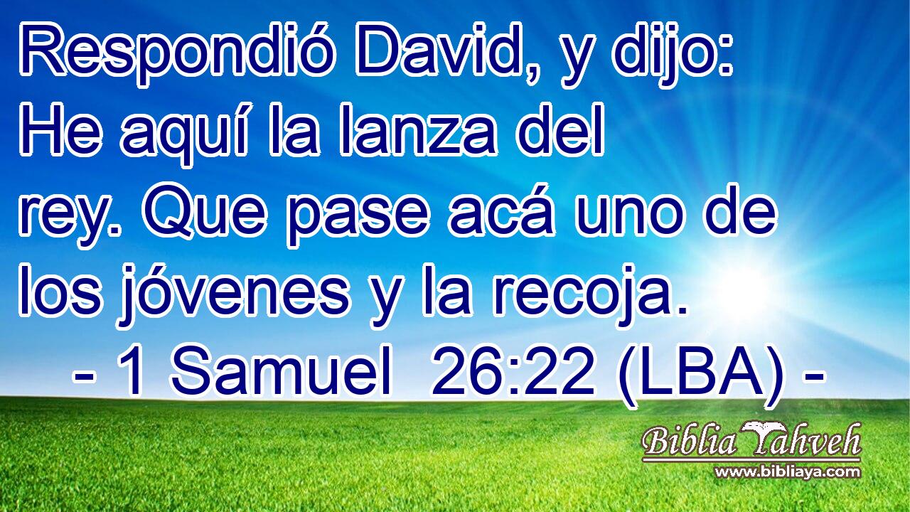 Respondió David, y dijo: He aquí la lanza del rey. Que pase acá uno de los jóvenes y la recoja.