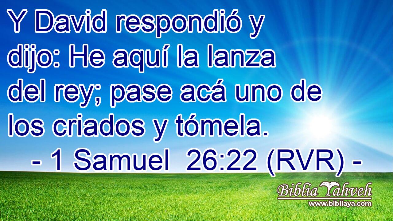 Y David respondió y dijo: He aquí la lanza del rey; pase acá uno de los criados y tómela.
