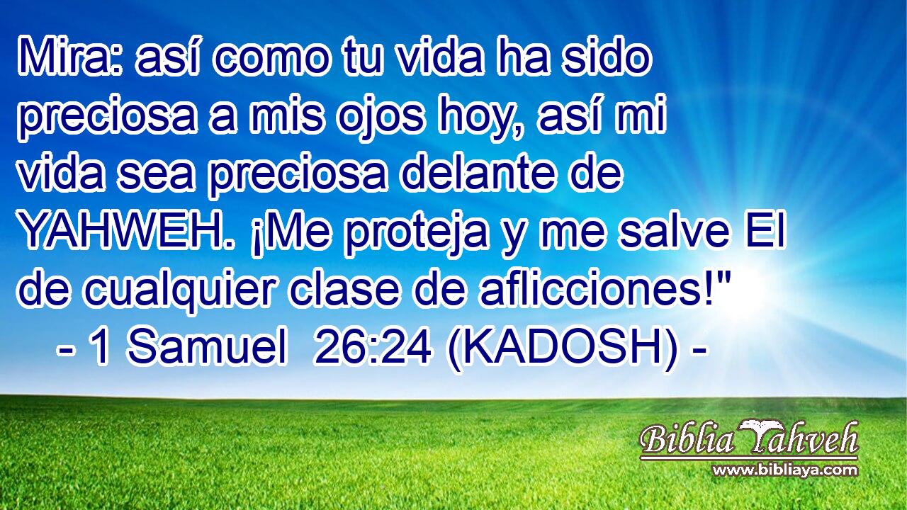  Mira: así como tu vida ha sido preciosa a mis ojos hoy, así mi vida sea preciosa delante de YAHWEH. ¡Me proteja y me salve El de cualquier clase de aflicciones!