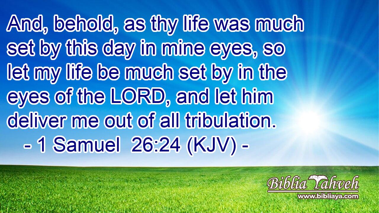 And, behold, as thy life was much set by this day in mine eyes, so let my life be much set by in the eyes of the LORD, and let him deliver me out of all tribulation.