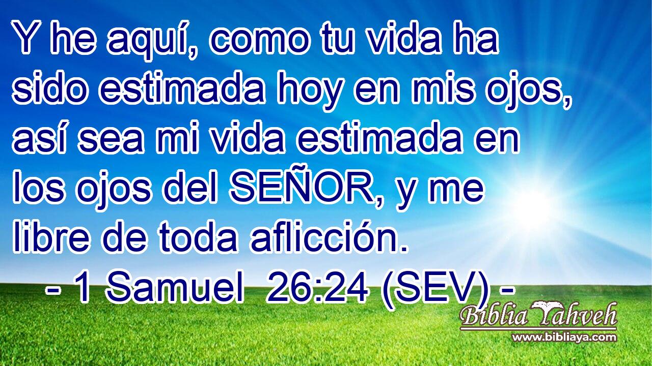 Y he aquí, como tu vida ha sido estimada hoy en mis ojos, así sea mi vida estimada en los ojos del SEÑOR, y me libre de toda aflicción.