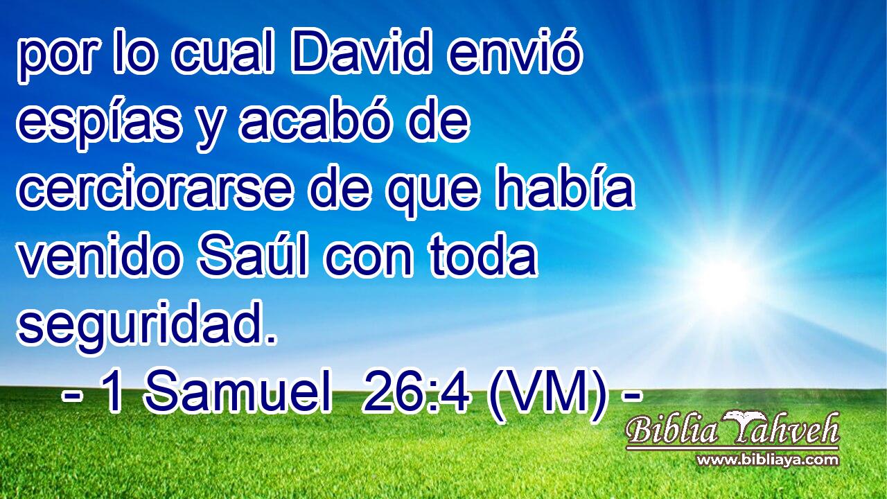  por lo cual David envió espías y acabó de cerciorarse de que había venido Saúl con toda seguridad. 