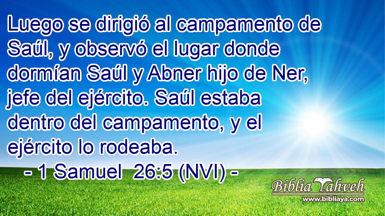 Luego se dirigió al campamento de Saúl, y observó el lugar donde dormían Saúl y Abner hijo de Ner, jefe del ejército. Saúl estaba dentro del campamento, y el ejército lo rodeaba. 