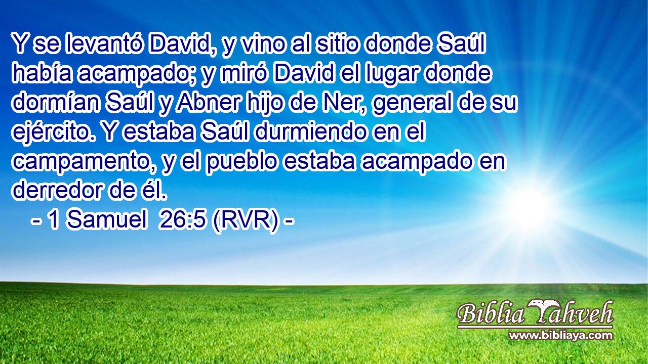 Y se levantó David, y vino al sitio donde Saúl había acampado; y miró David el lugar donde dormían Saúl y Abner hijo de Ner, general de su ejército. Y estaba Saúl durmiendo en el campamento, y el pueblo estaba acampado en derredor de él.