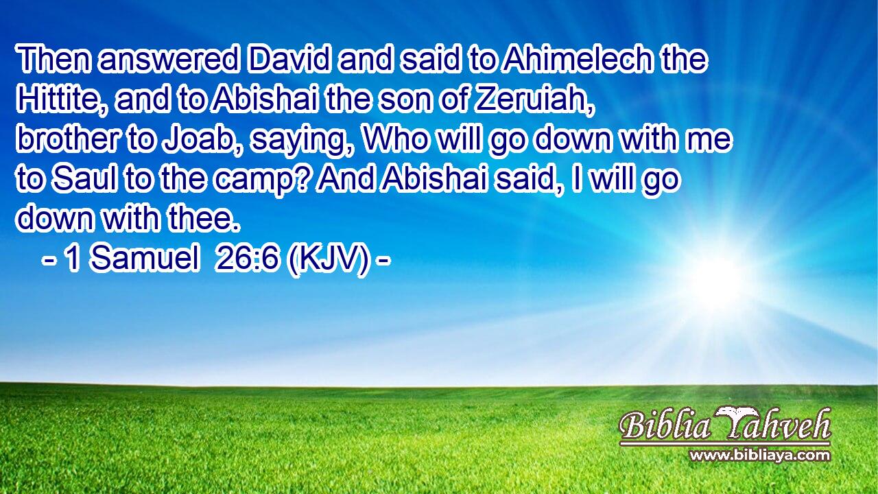 Then answered David and said to Ahimelech the Hittite, and to Abishai the son of Zeruiah, brother to Joab, saying, Who will go down with me to Saul to the camp? And Abishai said, I will go down with thee.