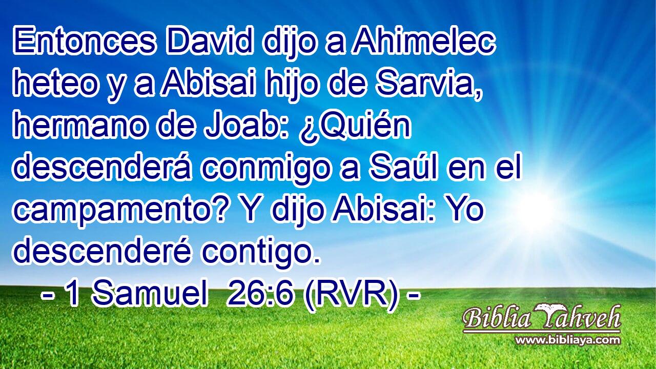 Entonces David dijo a Ahimelec heteo y a Abisai hijo de Sarvia, hermano de Joab: ¿Quién descenderá conmigo a Saúl en el campamento? Y dijo Abisai: Yo descenderé contigo.