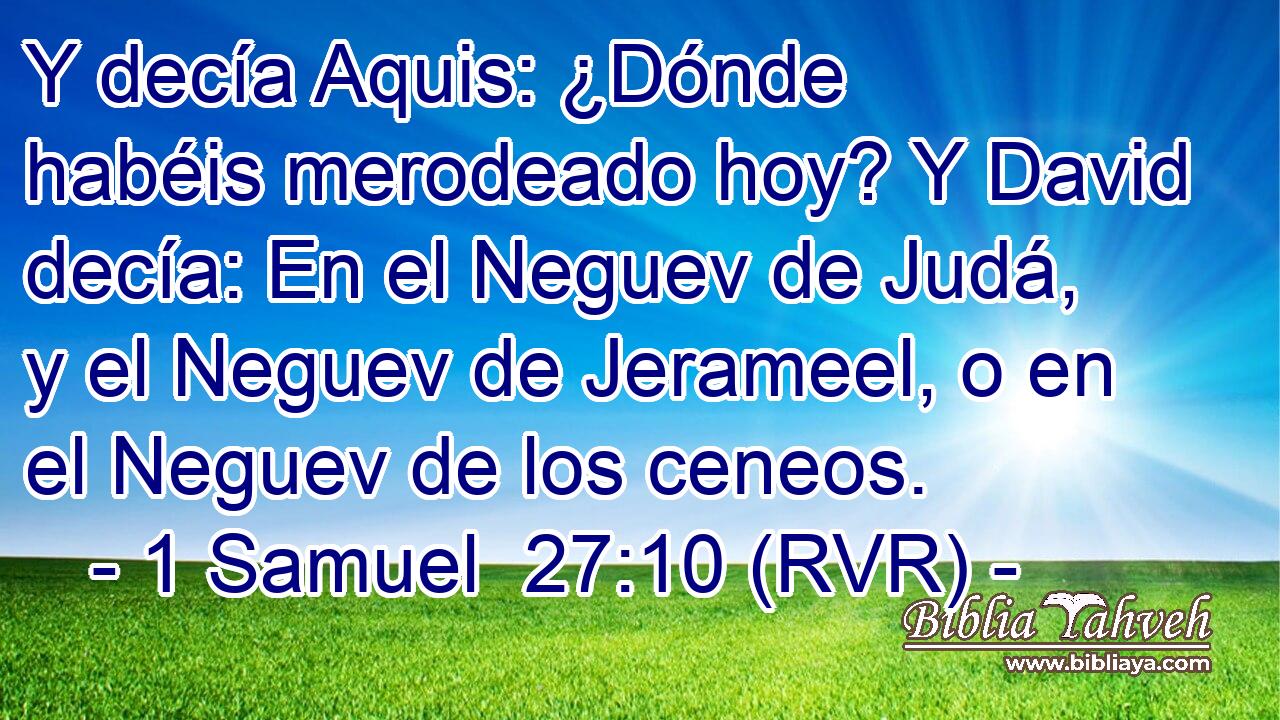 Y decía Aquis: ¿Dónde habéis merodeado hoy? Y David decía: En el Neguev de Judá, y el Neguev de Jerameel, o en el Neguev de los ceneos.