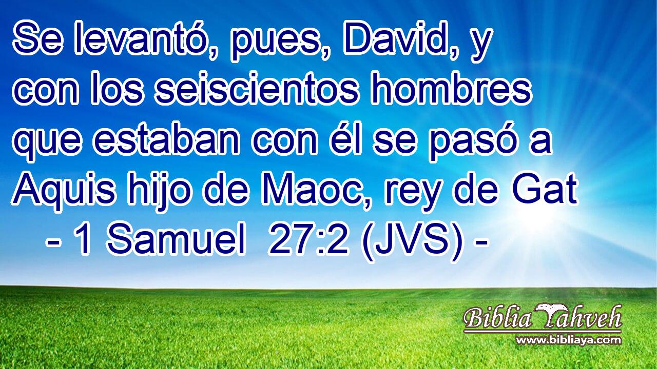Se levantó, pues, David, y con los seiscientos hombres que estaban con él se pasó a Aquis hijo de Maoc, rey de Gat
