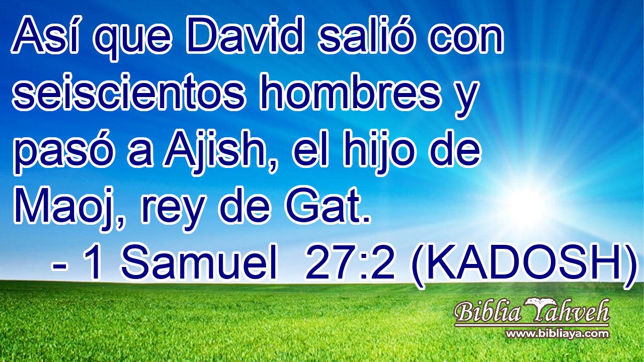  Así que David salió con seiscientos hombres y pasó a Ajish, el hijo de Maoj, rey de Gat. 