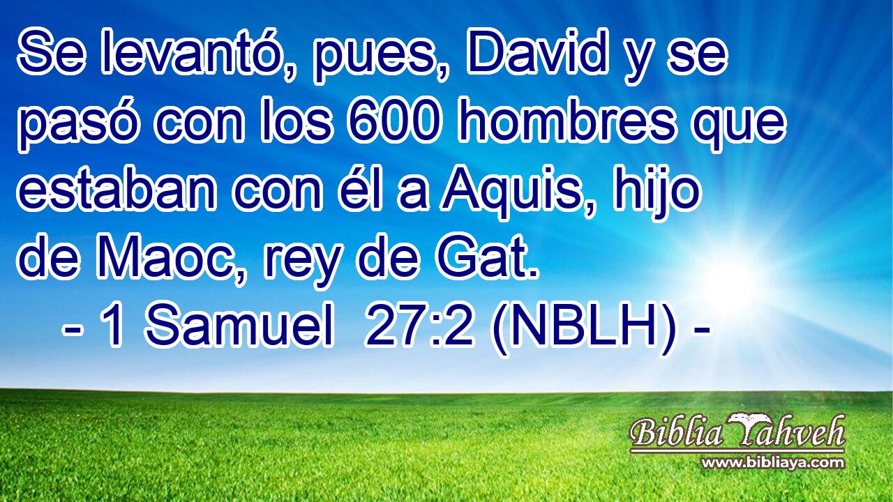  Se levantó, pues, David y se pasó con los 600 hombres que estaban con él a Aquis, hijo de Maoc, rey de Gat. 