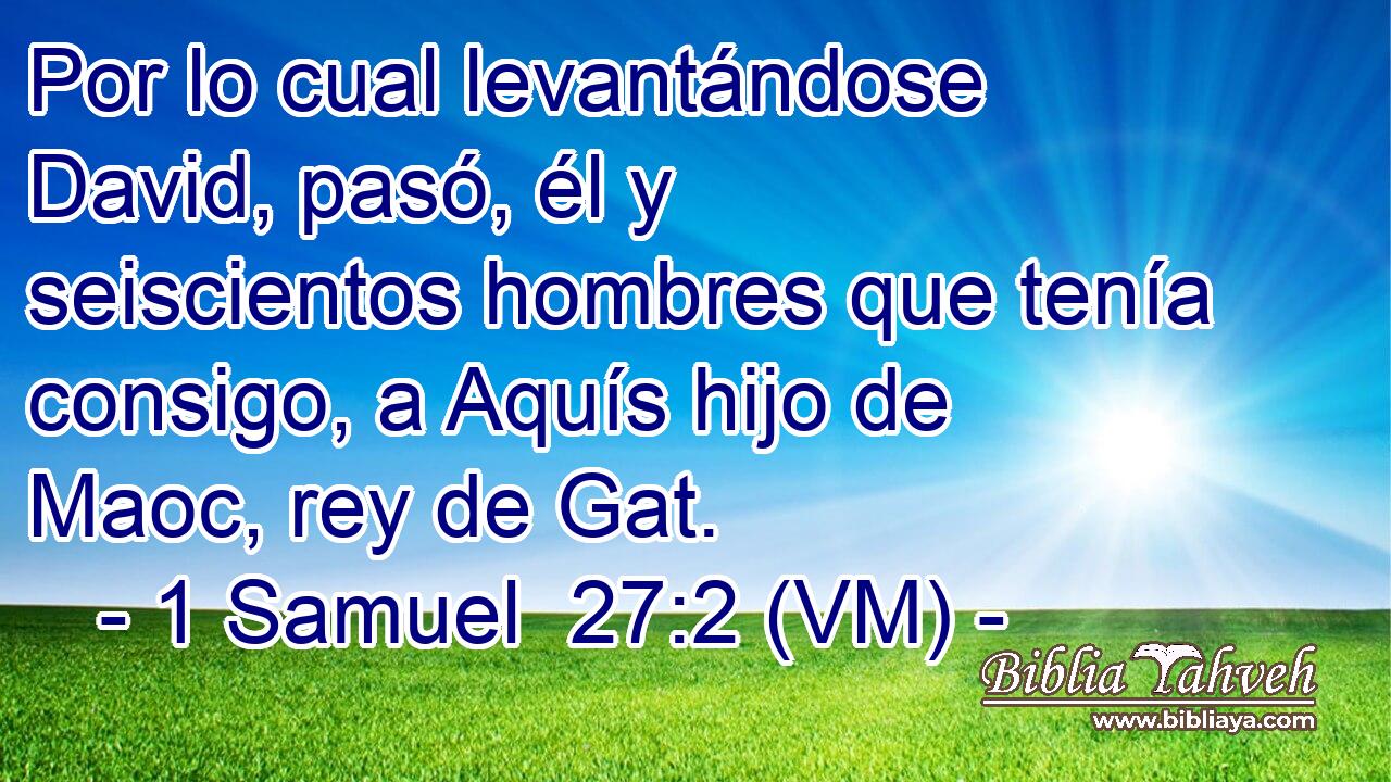  Por lo cual levantándose David, pasó, él y seiscientos hombres que tenía consigo, a Aquís hijo de Maoc, rey de Gat. 
