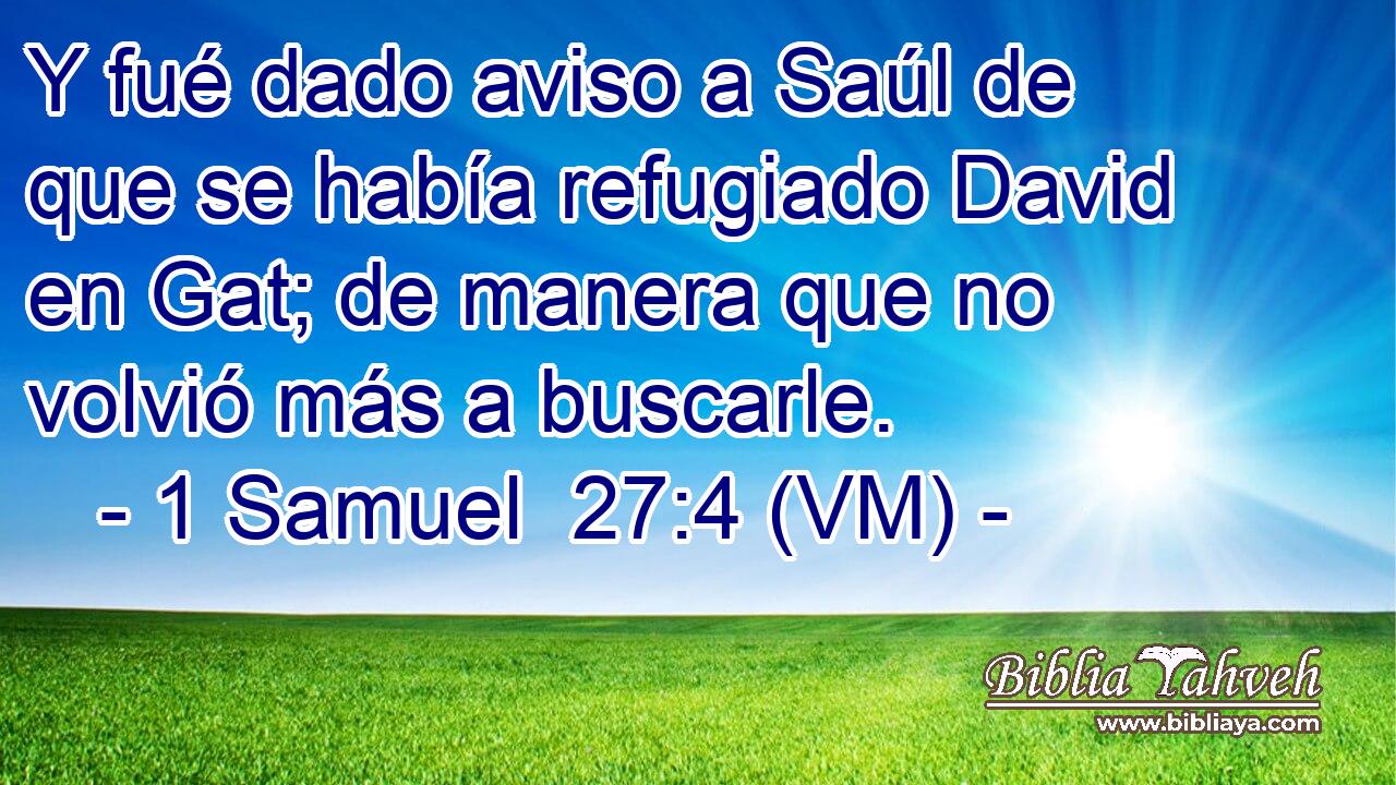  Y fué dado aviso a Saúl de que se había refugiado David en Gat; de manera que no volvió más a buscarle. 