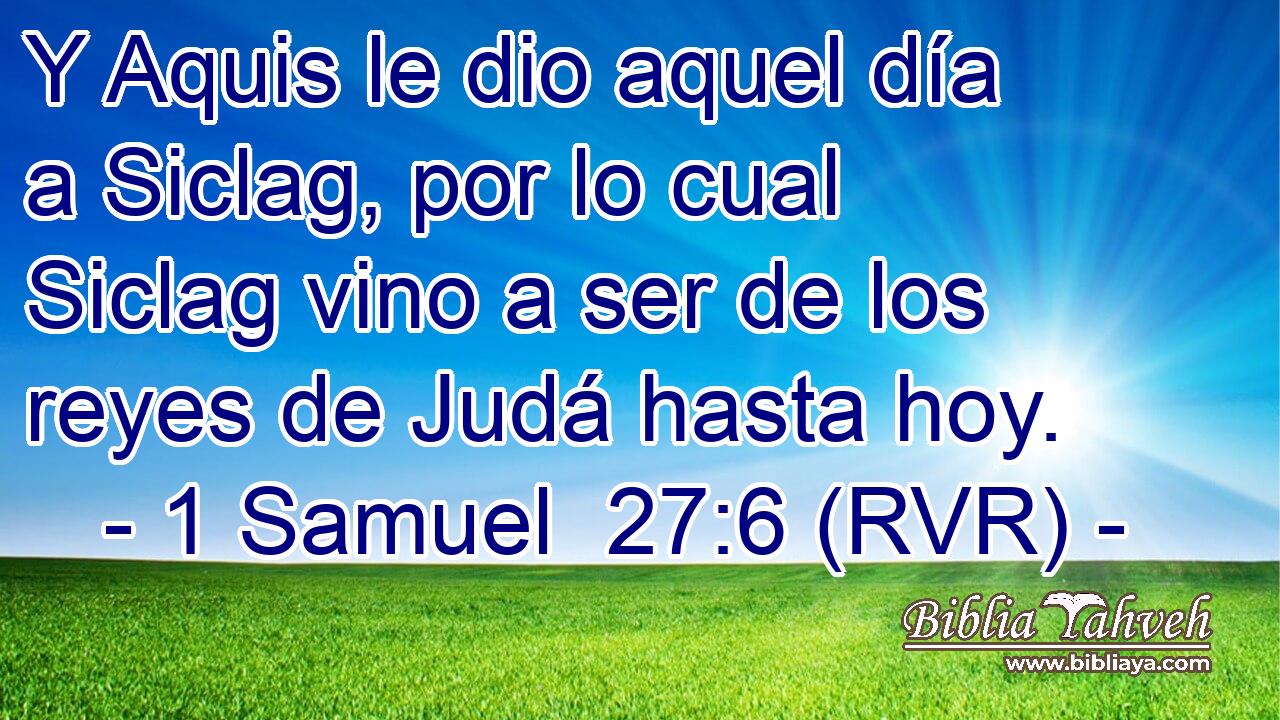Y Aquis le dio aquel día a Siclag, por lo cual Siclag vino a ser de los reyes de Judá hasta hoy.