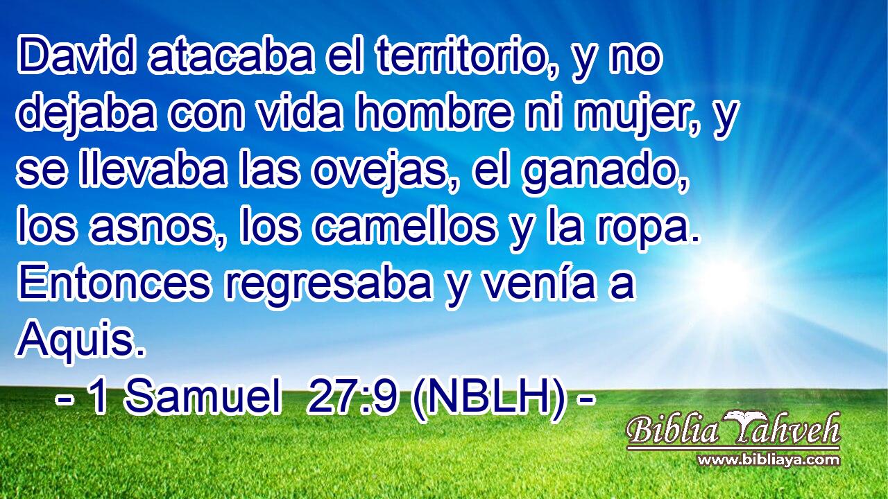  David atacaba el territorio, y no dejaba con vida hombre ni mujer, y se llevaba las ovejas, el ganado, los asnos, los camellos y la ropa. Entonces regresaba y venía a Aquis. 