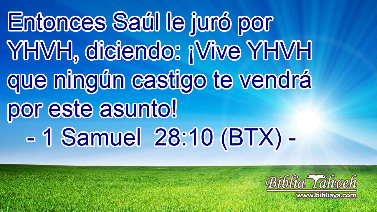 Entonces Saúl le juró por YHVH, diciendo: ¡Vive YHVH que ningún castigo te vendrá por este asunto!