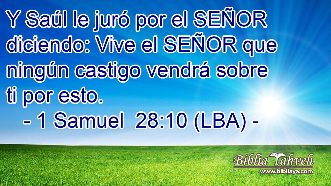 Y Saúl le juró por el SEÑOR diciendo: Vive el SEÑOR que ningún castigo vendrá sobre ti por esto.