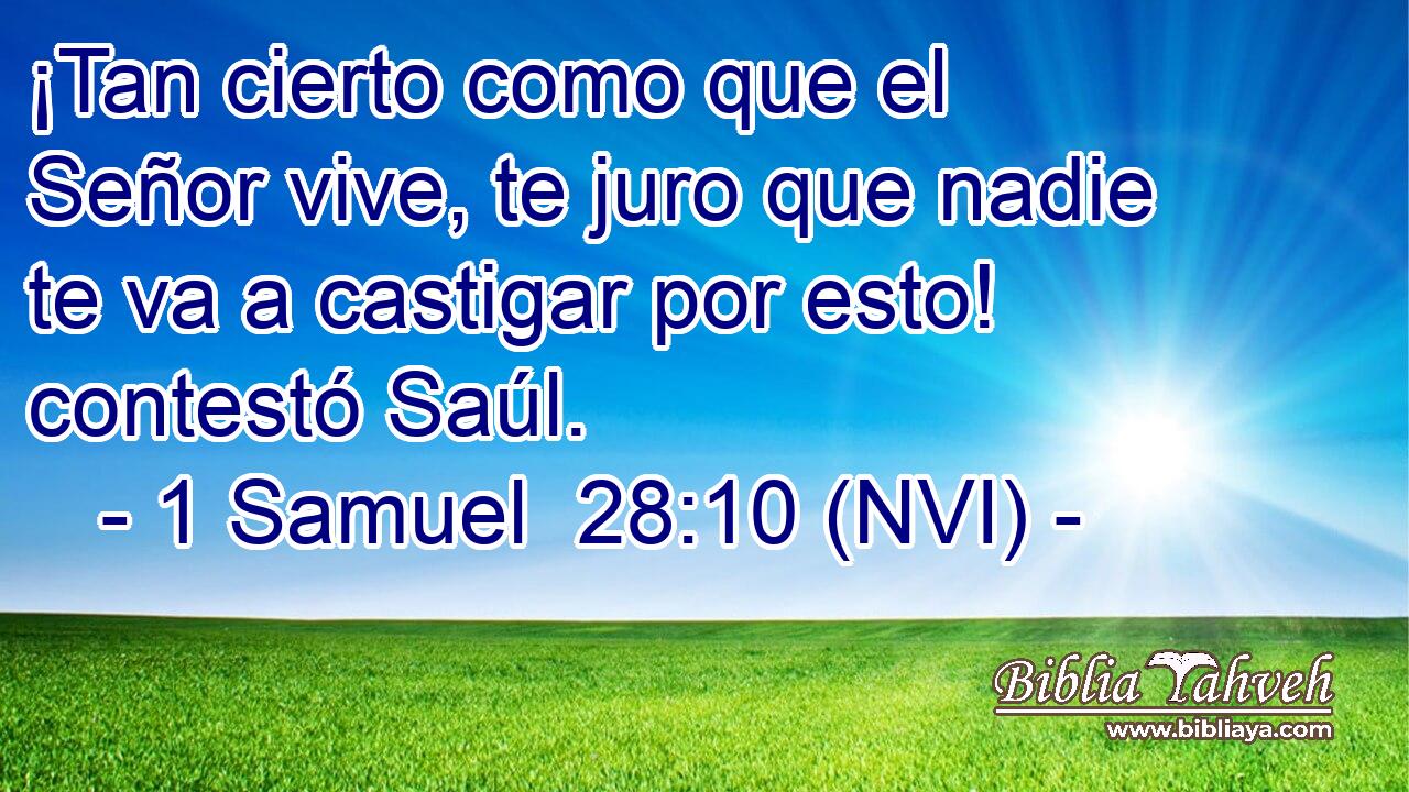  ¡Tan cierto como que el Señor vive, te juro que nadie te va a castigar por esto! contestó Saúl. 