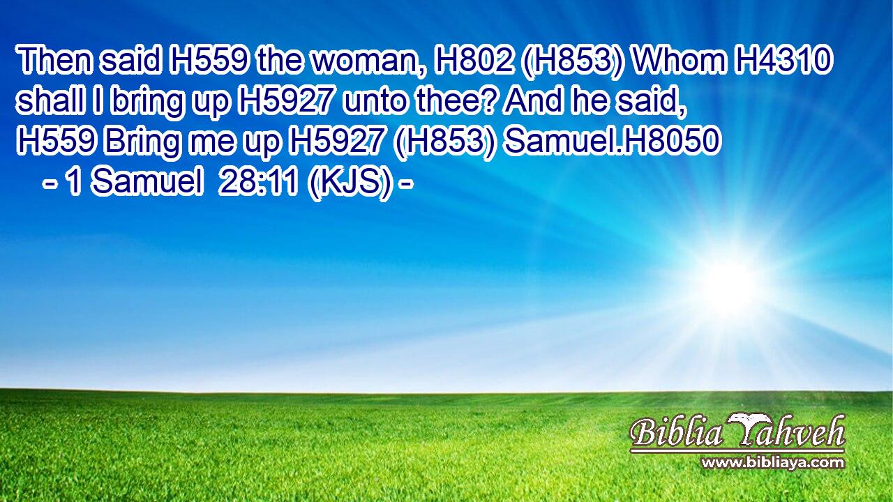 Then said H559 the woman, H802 (H853) Whom H4310 shall I bring up H5927 unto thee? And he said, H559 Bring me up H5927 (H853) Samuel.H8050