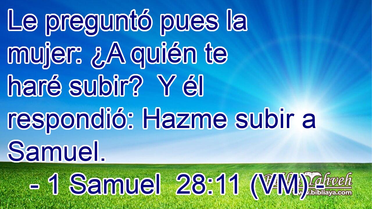  Le preguntó pues la mujer: ¿A quién te haré subir?  Y él respondió: Hazme subir a Samuel. 