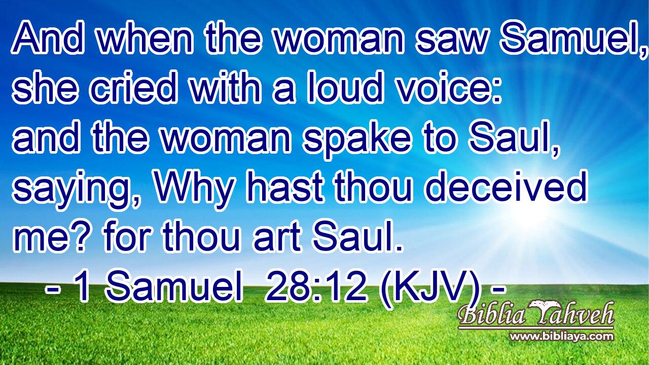 And when the woman saw Samuel, she cried with a loud voice: and the woman spake to Saul, saying, Why hast thou deceived me? for thou art Saul.