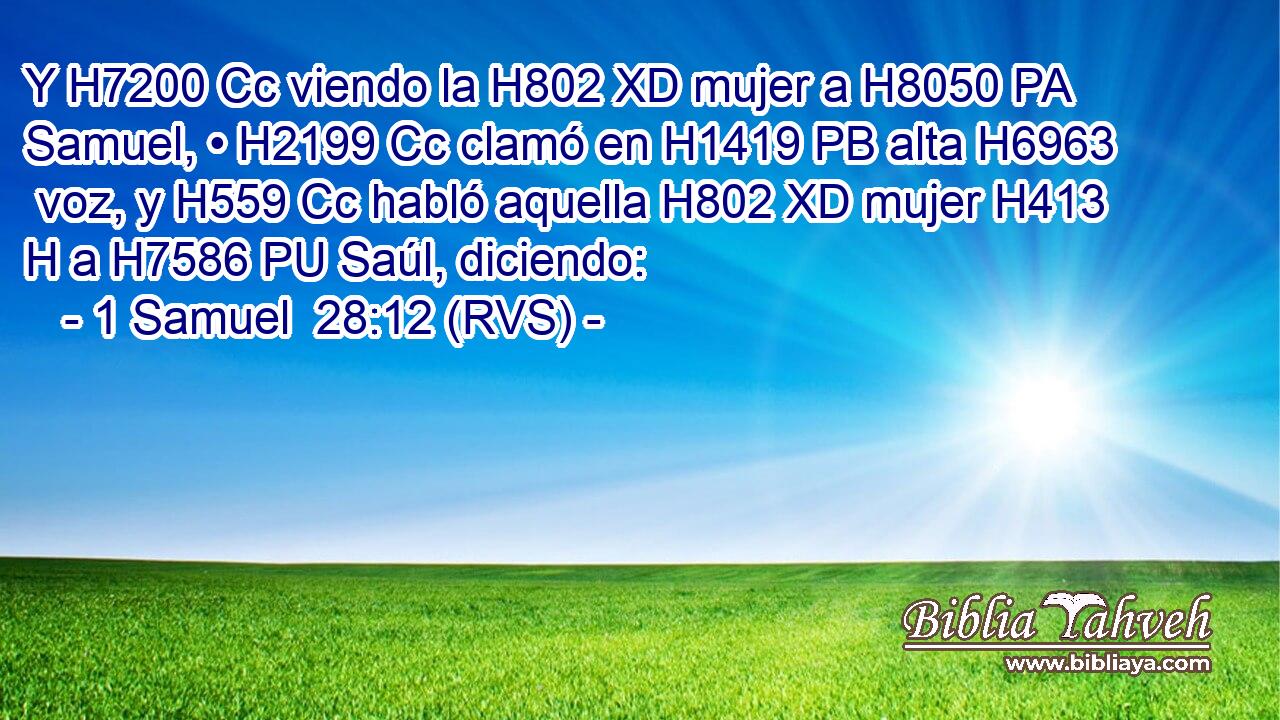 Y H7200 Cc viendo la H802 XD mujer a H8050 PA Samuel, • H2199 Cc clamó en H1419 PB alta H6963  voz, y H559 Cc habló aquella H802 XD mujer H413 H a H7586 PU Saúl, diciendo: 