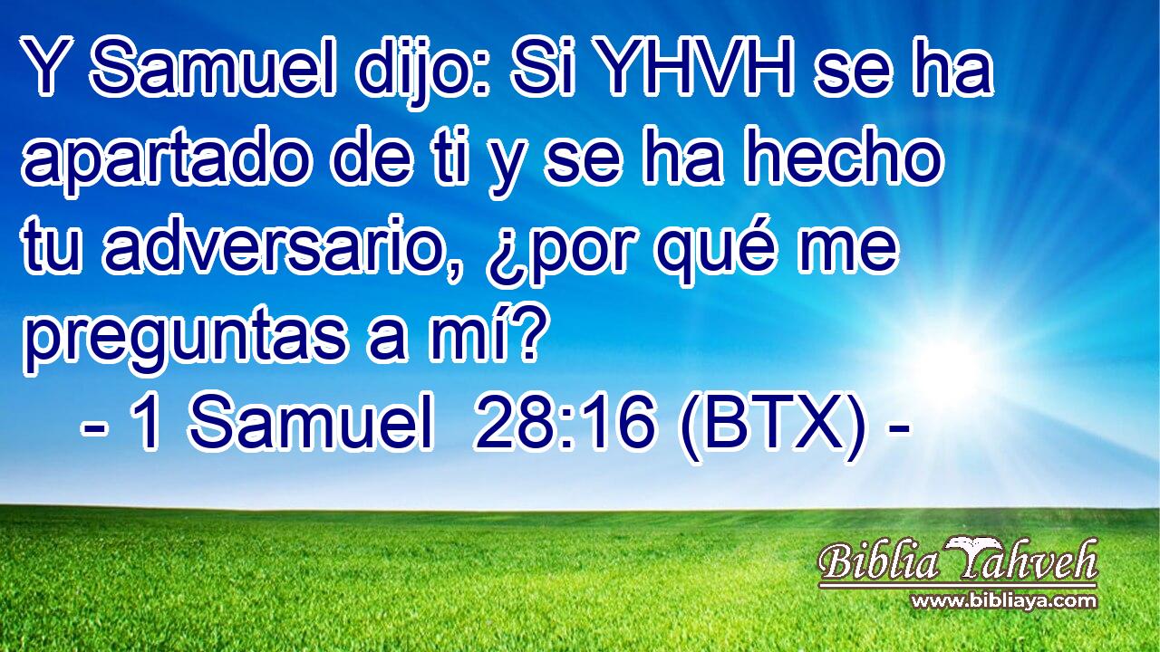 Y Samuel dijo: Si YHVH se ha apartado de ti y se ha hecho tu adversario, ¿por qué me preguntas a mí?