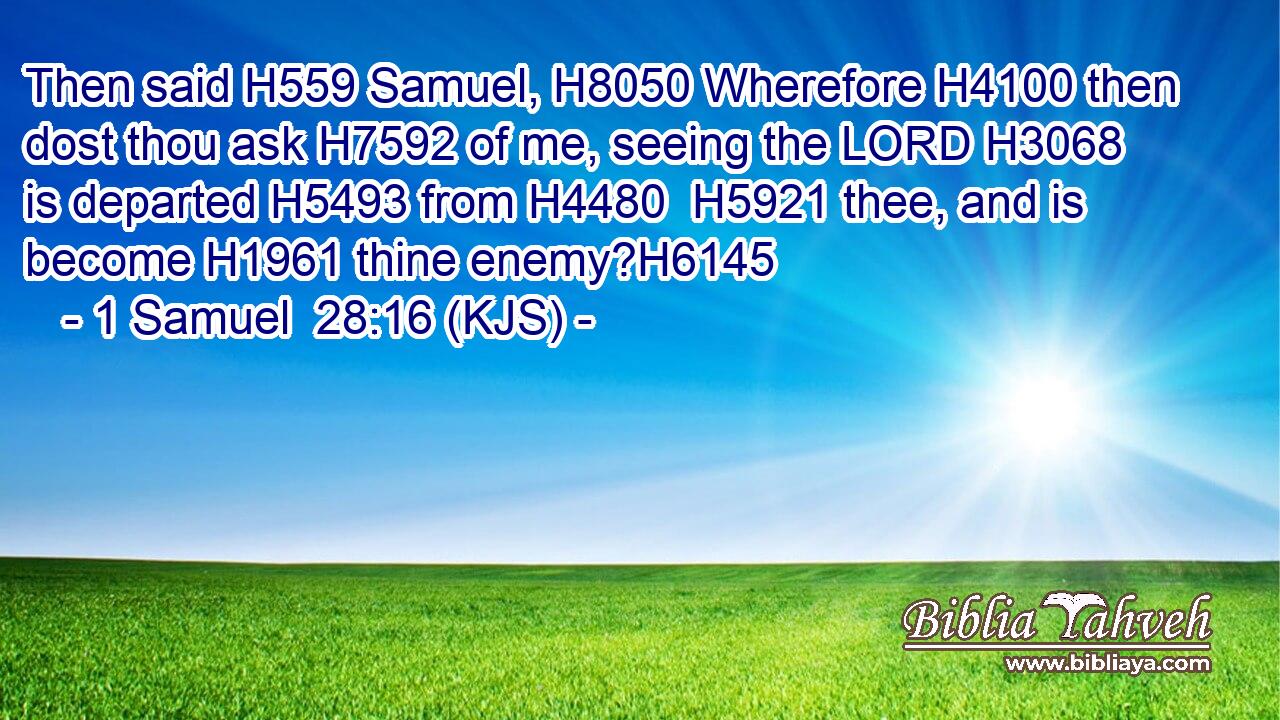 Then said H559 Samuel, H8050 Wherefore H4100 then dost thou ask H7592 of me, seeing the LORD H3068 is departed H5493 from H4480  H5921 thee, and is become H1961 thine enemy?H6145