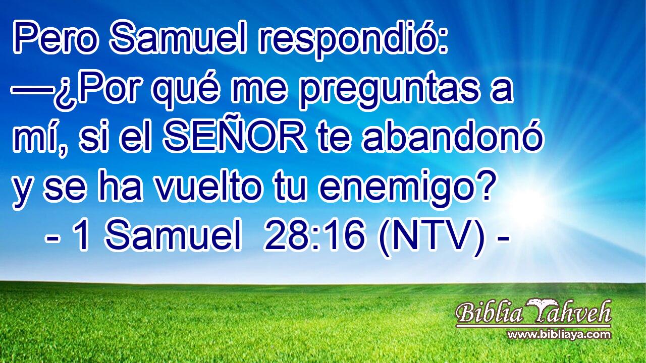 Pero Samuel respondió: —¿Por qué me preguntas a mí, si el SEÑOR te abandonó y se ha vuelto tu enemigo?