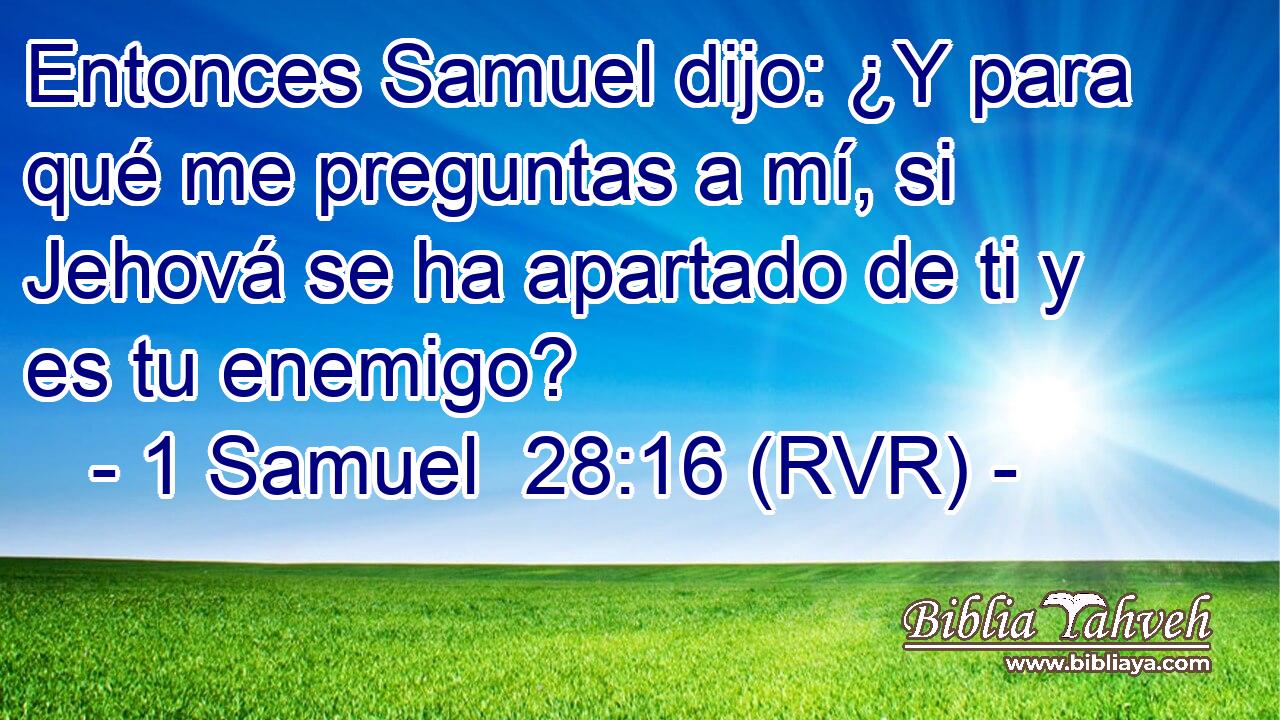 Entonces Samuel dijo: ¿Y para qué me preguntas a mí, si Jehová se ha apartado de ti y es tu enemigo?