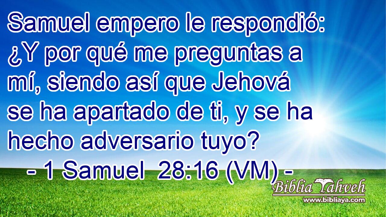  Samuel empero le respondió: ¿Y por qué me preguntas a mí, siendo así que Jehová se ha apartado de ti, y se ha hecho adversario tuyo? 