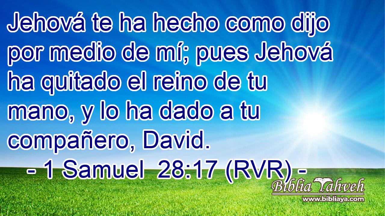 Jehová te ha hecho como dijo por medio de mí; pues Jehová ha quitado el reino de tu mano, y lo ha dado a tu compañero, David.