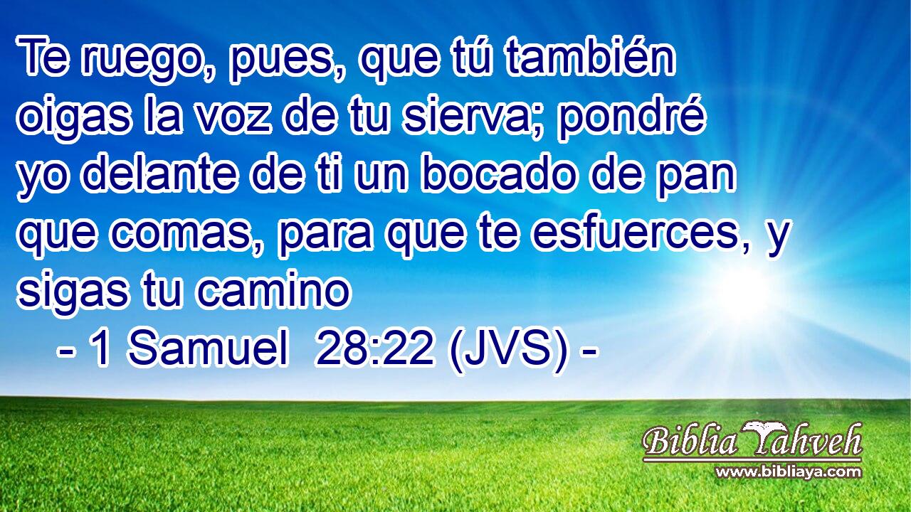Te ruego, pues, que tú también oigas la voz de tu sierva; pondré yo delante de ti un bocado de pan que comas, para que te esfuerces, y sigas tu camino