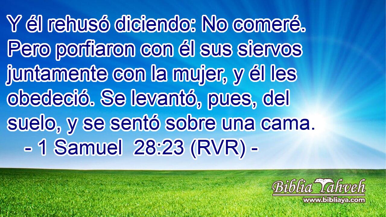 Y él rehusó diciendo: No comeré. Pero porfiaron con él sus siervos juntamente con la mujer, y él les obedeció. Se levantó, pues, del suelo, y se sentó sobre una cama.
