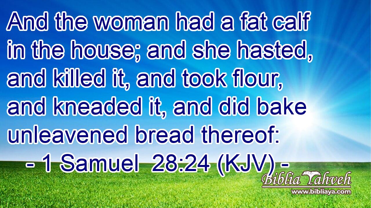 And the woman had a fat calf in the house; and she hasted, and killed it, and took flour, and kneaded it, and did bake unleavened bread thereof: