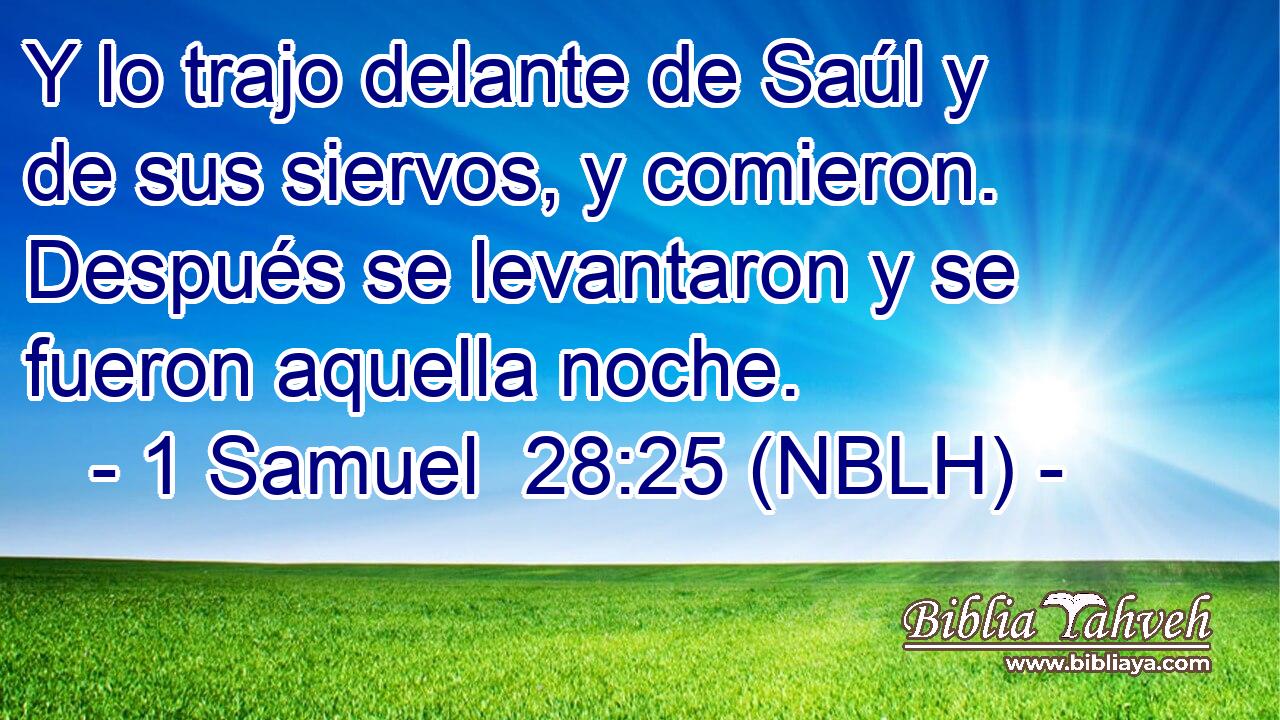  Y lo trajo delante de Saúl y de sus siervos, y comieron. Después se levantaron y se fueron aquella noche. 