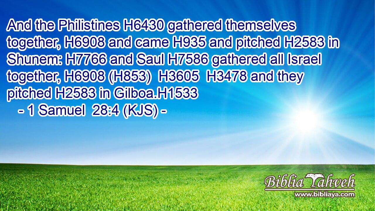 And the Philistines H6430 gathered themselves together, H6908 and came H935 and pitched H2583 in Shunem: H7766 and Saul H7586 gathered all Israel together, H6908 (H853)  H3605  H3478 and they pitched H2583 in Gilboa.H1533