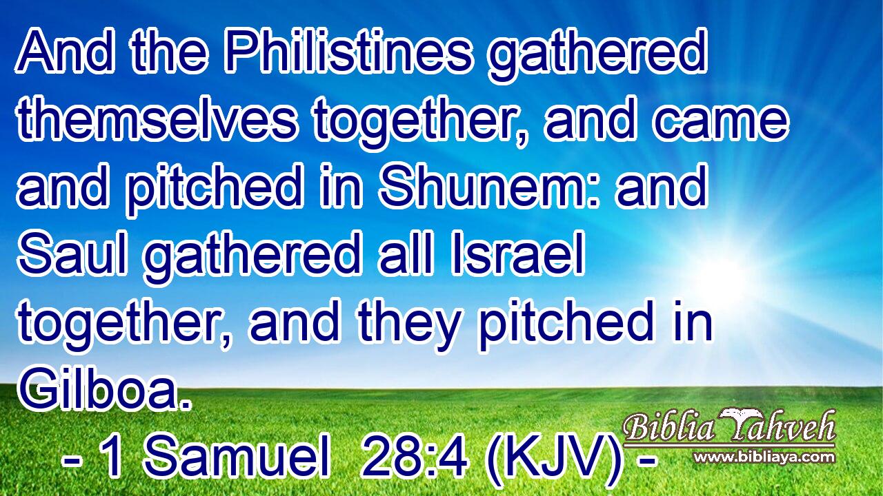 And the Philistines gathered themselves together, and came and pitched in Shunem: and Saul gathered all Israel together, and they pitched in Gilboa.