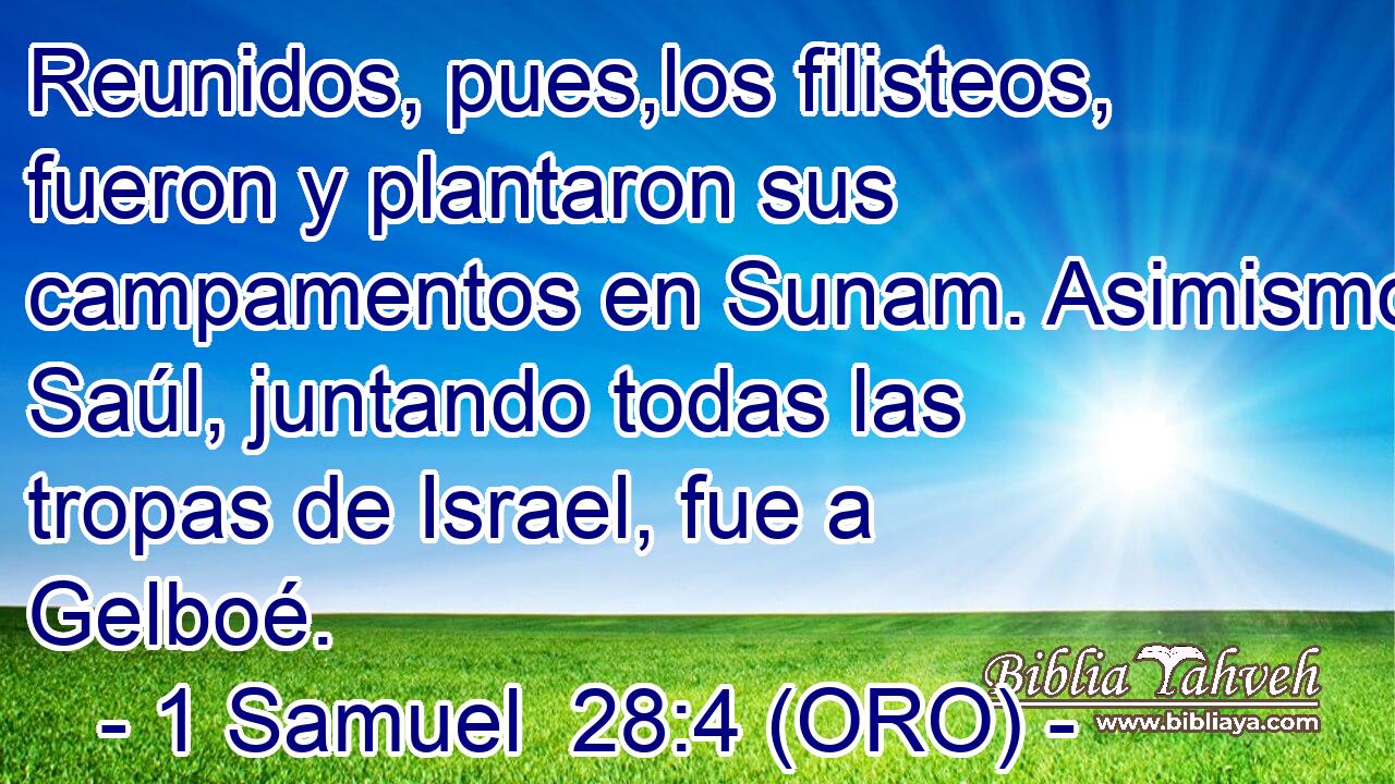  Reunidos, pues,los filisteos, fueron y plantaron sus campamentos en Sunam. Asimismo Saúl, juntando todas las tropas de Israel, fue a Gelboé. 