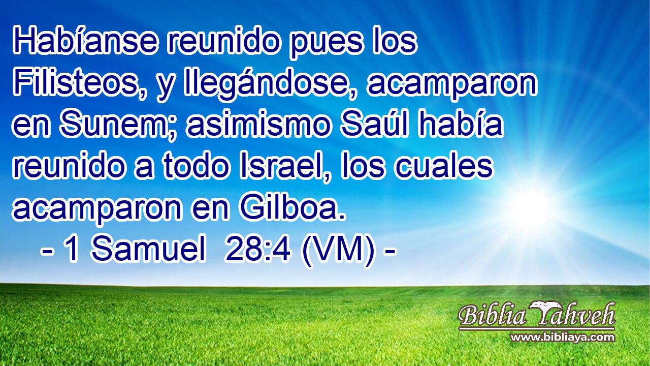  Habíanse reunido pues los Filisteos, y llegándose, acamparon en Sunem; asimismo Saúl había reunido a todo Israel, los cuales acamparon en Gilboa. 