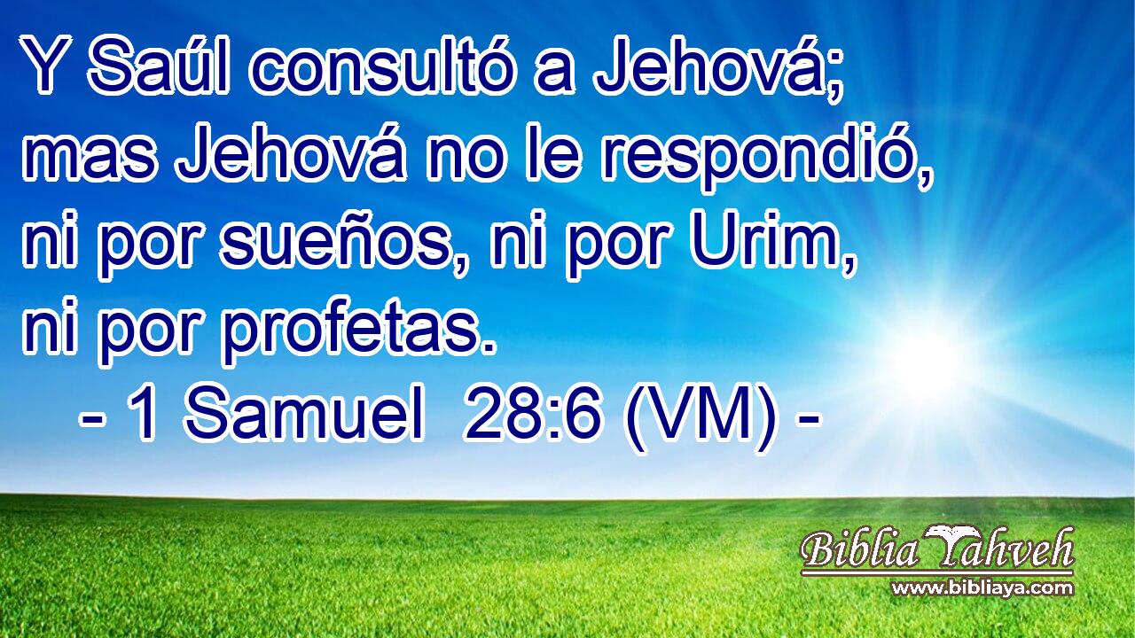  Y Saúl consultó a Jehová; mas Jehová no le respondió, ni por sueños, ni por Urim, ni por profetas. 