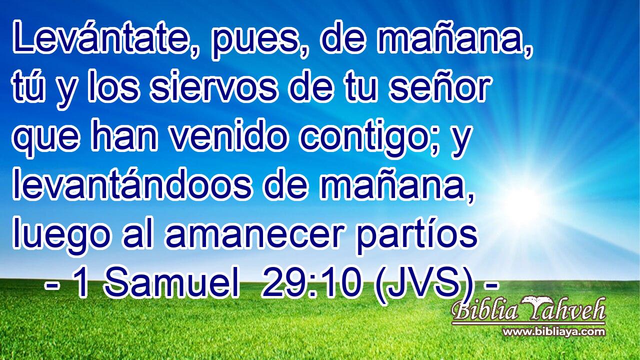 Levántate, pues, de mañana, tú y los siervos de tu señor que han venido contigo; y levantándoos de mañana, luego al amanecer partíos